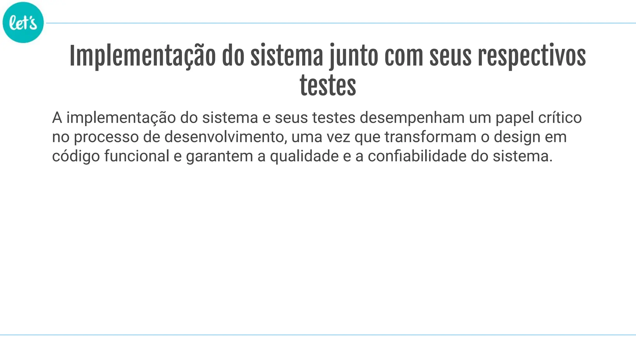 Implementação do sistema junto com seus respectivos
testes
A implementação do sistema e seus testes desempenham um papel crítico
no processo de desenvolvimento, uma vez que transformam o design em
código funcional e garantem a qualidade e a conﬁabilidade do sistema.
 