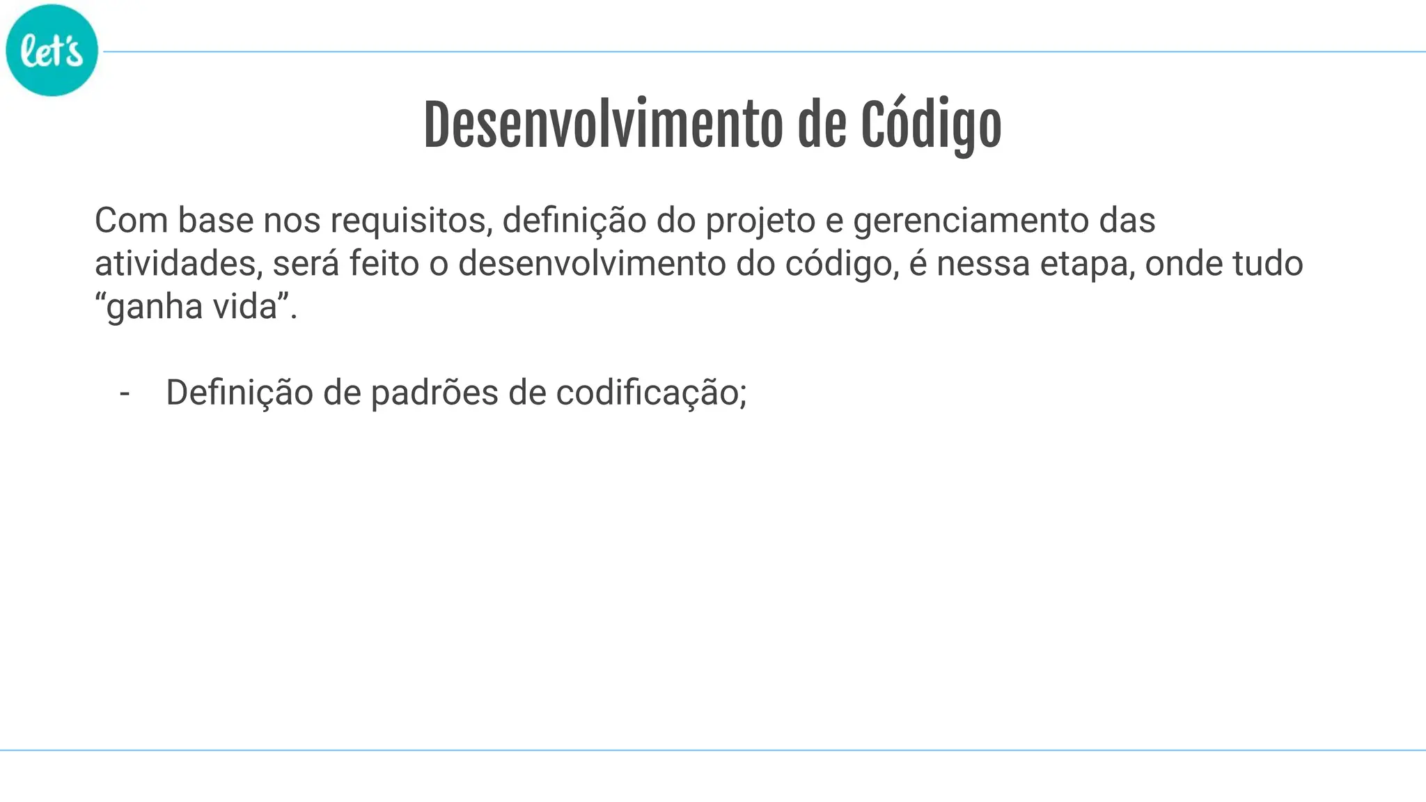 Desenvolvimento de Código
Com base nos requisitos, deﬁnição do projeto e gerenciamento das
atividades, será feito o desenvolvimento do código, é nessa etapa, onde tudo
“ganha vida”.
- Deﬁnição de padrões de codiﬁcação;
 