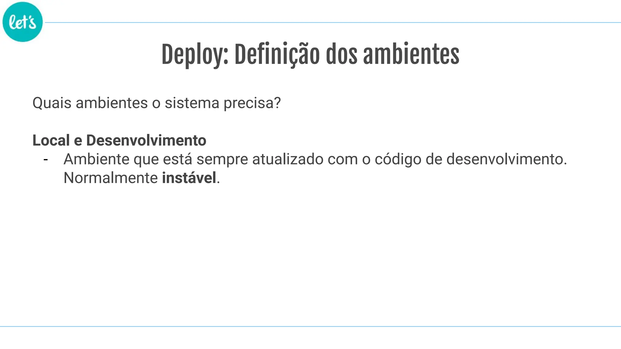 Quais ambientes o sistema precisa?
Local e Desenvolvimento
- Ambiente que está sempre atualizado com o código de desenvolvimento.
Normalmente instável.
Deploy: Definição dos ambientes
 