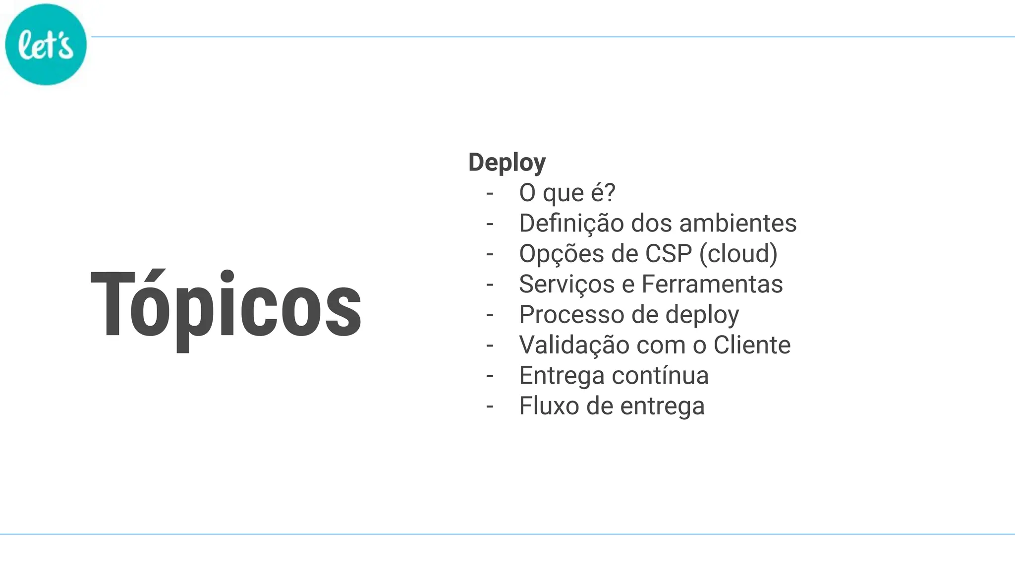 Tópicos
Deploy
- O que é?
- Deﬁnição dos ambientes
- Opções de CSP (cloud)
- Serviços e Ferramentas
- Processo de deploy
- Validação com o Cliente
- Entrega contínua
- Fluxo de entrega
 