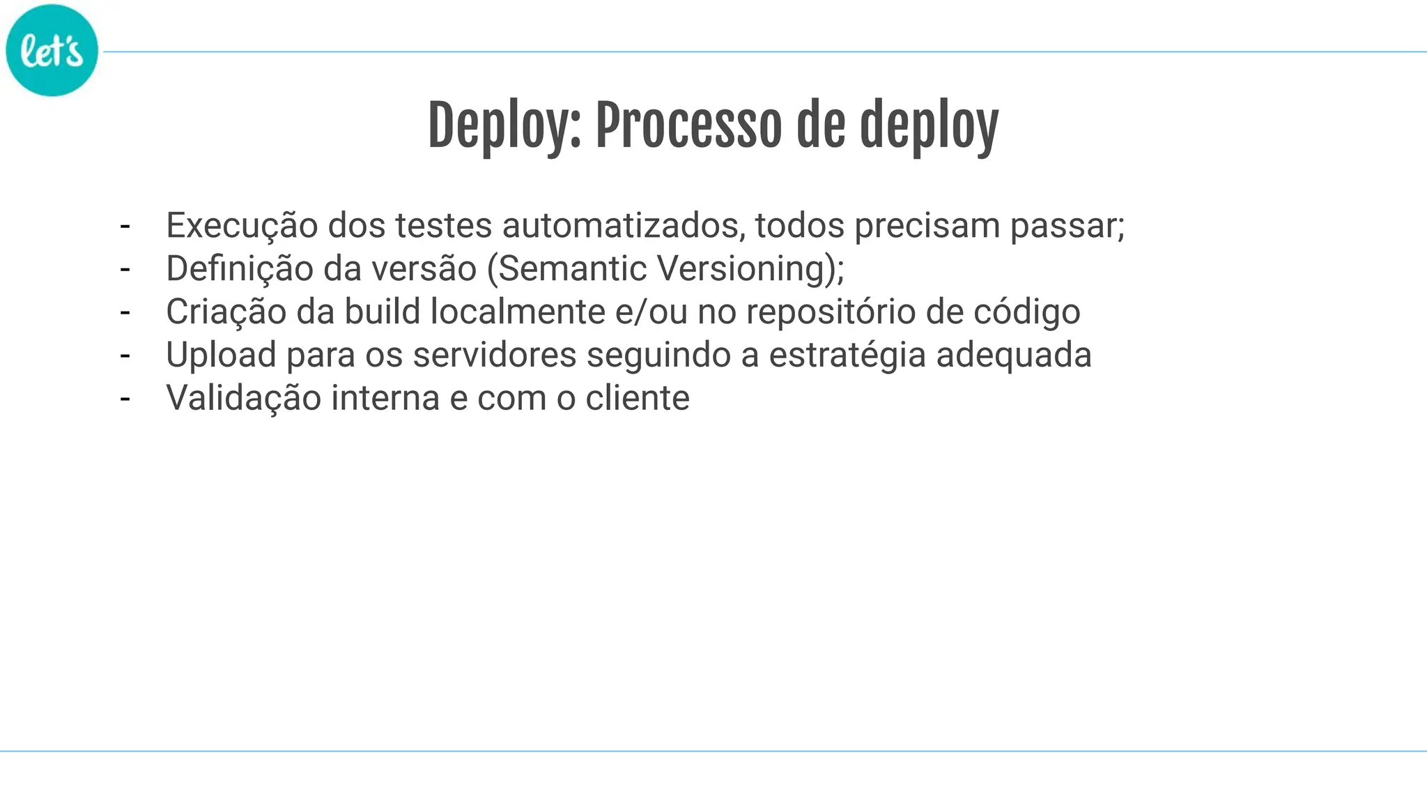 - Execução dos testes automatizados, todos precisam passar;
- Deﬁnição da versão (Semantic Versioning);
- Criação da build localmente e/ou no repositório de código
- Upload para os servidores seguindo a estratégia adequada
- Validação interna e com o cliente
Deploy: Processo de deploy
 