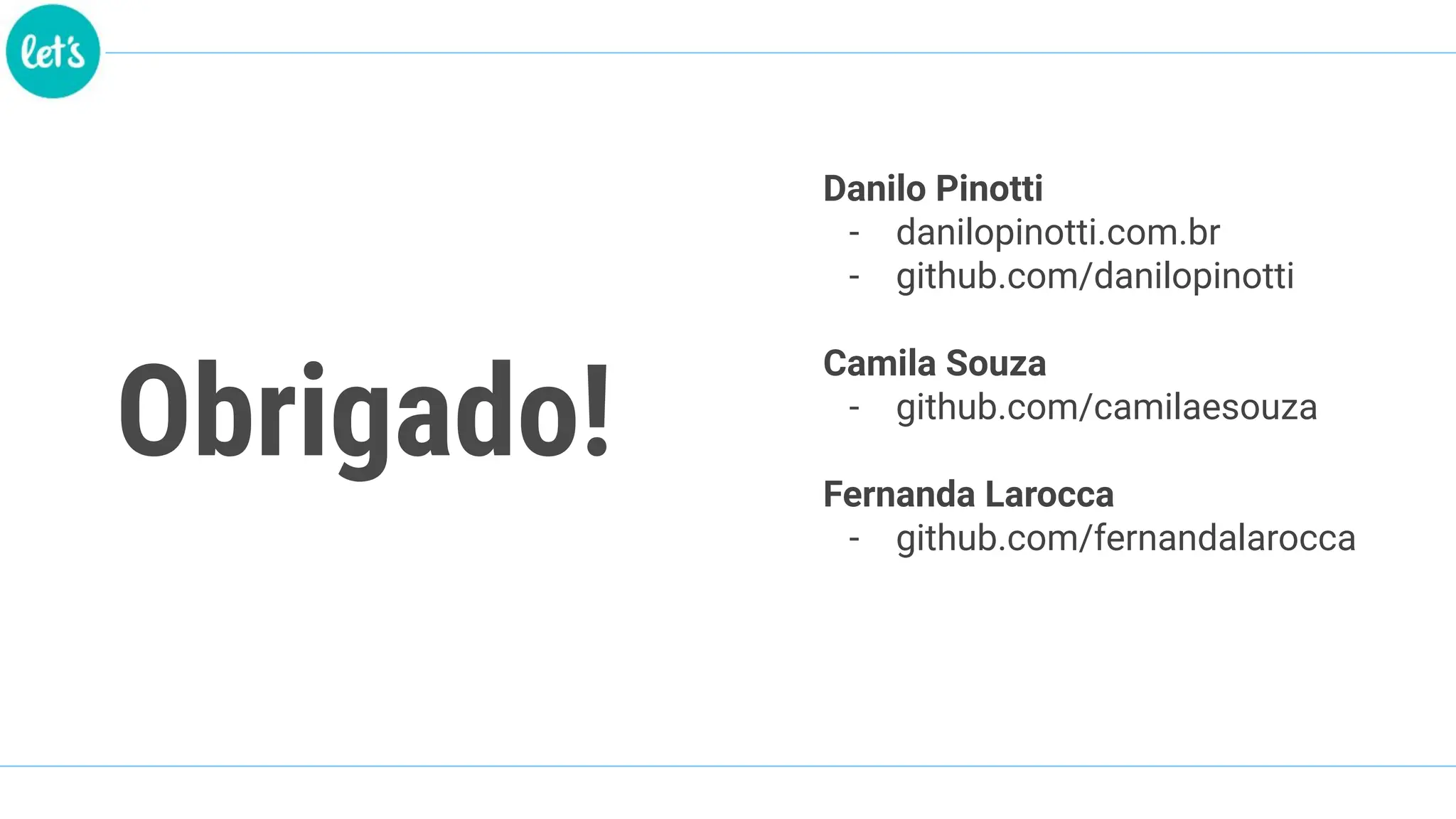 Obrigado!
Danilo Pinotti
- danilopinotti.com.br
- github.com/danilopinotti
Camila Souza
- github.com/camilaesouza
Fernanda Larocca
- github.com/fernandalarocca
 