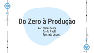 Por: Camila Souza
Danilo Pinotti
Fernanda Larocca
Do Zero à Produção
 