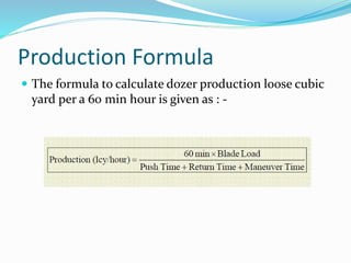 Production Formula
 The formula to calculate dozer production loose cubic
yard per a 60 min hour is given as : -
 