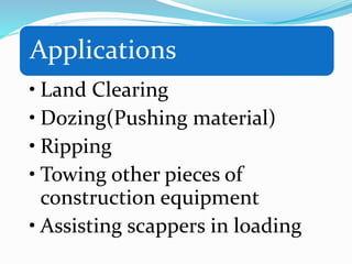 Applications
• Land Clearing
• Dozing(Pushing material)
• Ripping
• Towing other pieces of
construction equipment
• Assisting scappers in loading
 
