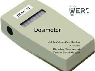 Dosimeter
Made by Calutoiu Oana Madalina
Class 11E
Highschool Tudor Arghezi
Theacher Manafu Georgeta
 