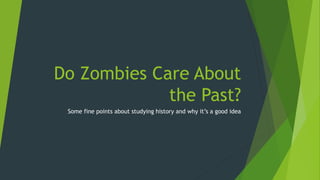 Do Zombies Care About
the Past?
Some fine points about studying history and why it’s a good idea
 