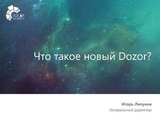solarsecurity.ru +7 (499) 755-07-70 1
Что такое новый Dozor?
Игорь Ляпунов
Генеральный директор
 