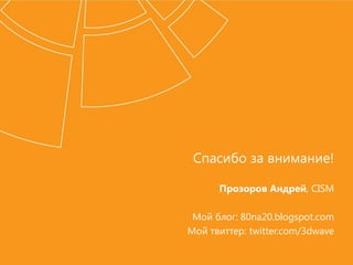 Спасибо за внимание!
Прозоров Андрей, CISM
Мой блог: 80na20.blogspot.com
Мой твиттер: twitter.com/3dwave
 