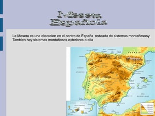 La Meseta es una elevacion en el centro de España  rodeada de sistemas montañososy. Tambien hay sistemas montañosos exteriores a ella Meseta Española 