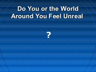 Do You or the World
Around You Feel Unreal


          ?
 