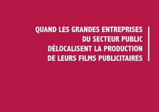 QUAND LES GRANDES ENTREPRISES
DU SECTEUR PUBLIC
DÉLOCALISENT LA PRODUCTION
DE LEURS FILMS PUBLICITAIRES
 