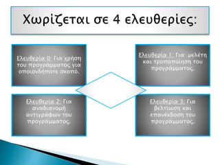 Ελευθερία 0: Για χρήση
του προγράμματος για
οποιονδήποτε σκοπό.
Ελευθερία 2: Για
αναδιανομή
αντιγράφων του
προγράμματος.
Ελευθερία 1: Για μελέτη
και τροποποίηση του
προγράμματος.
Ελευθερία 3: Για
βελτίωση και
επανέκδοση του
προγράμματος.
 