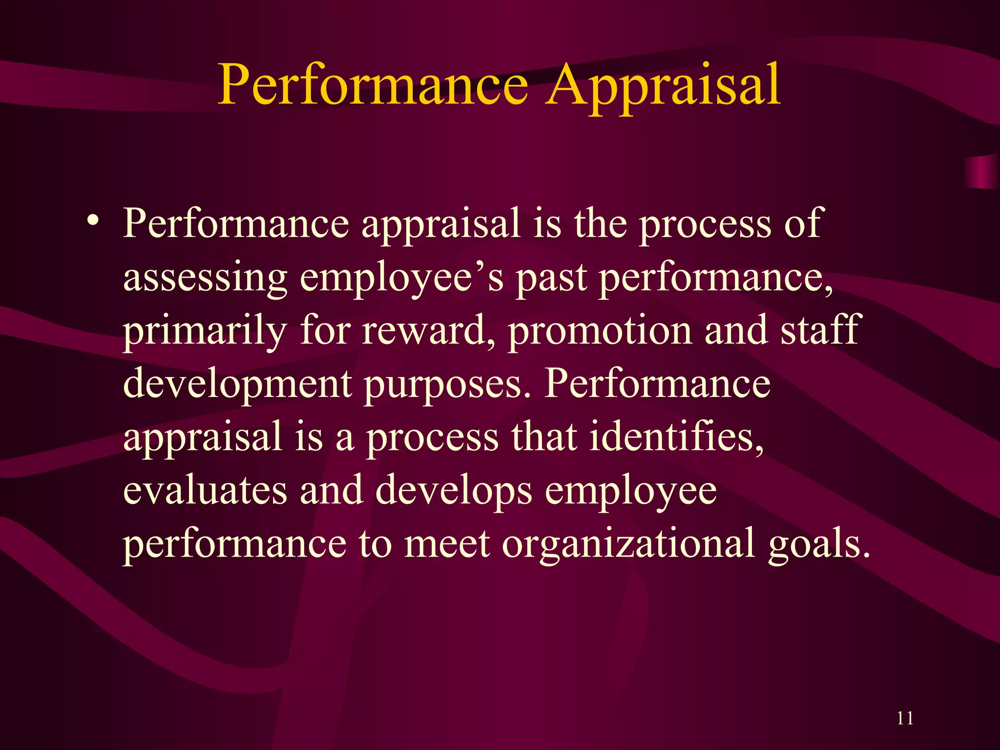 Performance Appraisal
11
• Performance appraisal is the process of
assessing employee’s past performance,
primarily for reward, promotion and staff
development purposes. Performance
appraisal is a process that identifies,
evaluates and develops employee
performance to meet organizational goals.
 