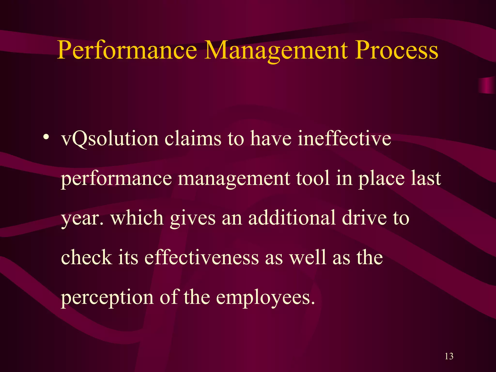 Performance Management Process
• vQsolution claims to have ineffective
performance management tool in place last
year. which gives an additional drive to
check its effectiveness as well as the
perception of the employees.
13
 