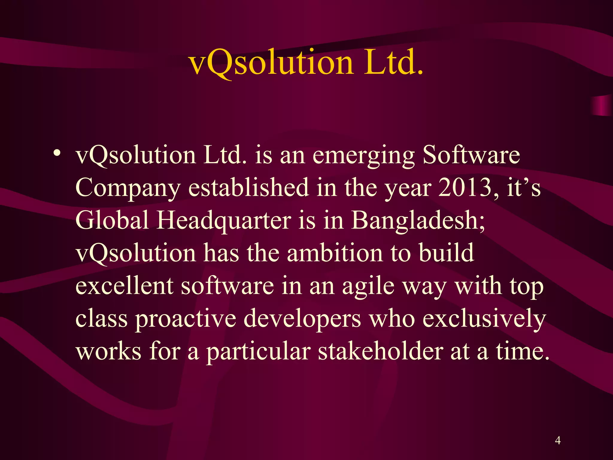 vQsolution Ltd.
• vQsolution Ltd. is an emerging Software
Company established in the year 2013, it’s
Global Headquarter is in Bangladesh;
vQsolution has the ambition to build
excellent software in an agile way with top
class proactive developers who exclusively
works for a particular stakeholder at a time.
4
 