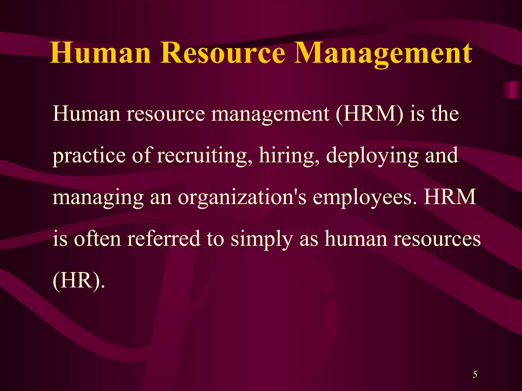 Human Resource Management
Human resource management (HRM) is the
practice of recruiting, hiring, deploying and
managing an organization's employees. HRM
is often referred to simply as human resources
(HR).
5
 