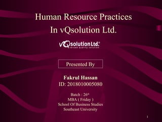 Human Resource Practices
In vQsolution Ltd.
1
Fakrul Hassan
ID: 2018010005080
Batch : 26th
MBA ( Friday )
School Of Business Studies
Southeast University
Presented By
 