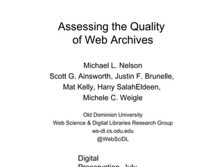 Digital
Assessing the Quality
of Web Archives
Michael L. Nelson
Scott G. Ainsworth, Justin F. Brunelle,
Mat Kelly, Hany SalahEldeen,
Michele C. Weigle
Old Dominion University
Web Science & Digital Libraries Research Group
ws-dl.cs.odu.edu
@WebSciDL
 