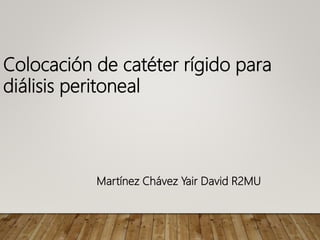 Colocación de catéter rígido para
diálisis peritoneal
Martínez Chávez Yair David R2MU
 