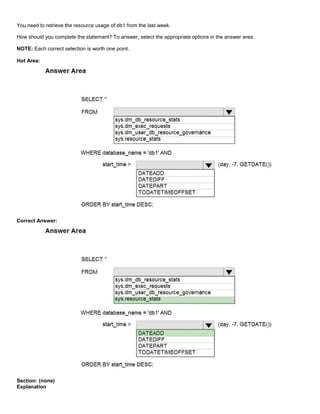 A8A6113D7A4D366390D1D14498E883F7
You need to retrieve the resource usage of db1 from the last week.
How should you complete the statement? To answer, select the appropriate options in the answer area.
NOTE: Each correct selection is worth one point.
Hot Area:
Correct Answer:
Section: (none)
Explanation
 