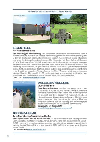 16
ESSENTIEEL
Het Memorial van Caen.
Een beeld krijgen van de oorlog. Een bezoek aan dit museum is essentieel om beter te
kunnen bevatten wat er in de Tweede Wereldoorlog gebeurde en dan met name tijdens
D-Day en de slag om Normandië. Bezoekers worden meegenomen op een educatieve
reis langs alle belangrijke gebeurtenissen. Het Memorial van Caen, Cultureel Centrum
voor de Vrede, opende recentelijk een nieuwe ruimte: de ondergrondse commandopost
van generaal Richter. Deze bunker geeft een beeld van de militaire aspecten van de Duitse
bezetting en vertelt over de geschiedenis van de Atlantikwall. Speciale evenementen
tijdens het herdenkingsjaar 2014 zijn onder andere: een internationaal cartoonfestival
(4 tot 6 april), de expositie «Honderd foto’s van Tony Vaccaro» (mei), een symposium
over de Slag om Normandië (21-23 mei) en de twee monumentale schilderijen van
kunstenaar Jeff Aérosol op de façade van het Memorial (juni-september).
Caen (14) - www.memorial-caen.fr
DUIZELINGWEKKEND
La pointe du Hoc.
Hoog boven de rotsen staat het bezoekerscentrum van
la Pointe du Hoc, dat in 2013 helemaal vernieuwd werd.
Het centrum bevindt zich nu in een zeer modern gebouw
en beschikt over twee keer zoveel ruimte als voorheen.
Hier beklommen de Amerikaanse Rangers 30 meter hoge
rotsen en namen zij een zeer strategisch punt in. Hierdoor
kregen ze controle over de kustweg, wat een belangrijke
doorbraak bleek voor het succes van de bevrijding.
Criqueville-en-Bessin (14)
www.isigny-grandcamp-intercom.fr
NOODZAKELIJK
De militaire begraafplaats van La Cambe.
Ter nagedachtenis aan de Duitse soldaten. In het Noordwesten van het departement
Calvados ligt de militaire begraafplaats van La Cambe met een indrukwekkend aantal -
21.300 - graven. Er is een bezoekerscentrum en expositieruimte waar meer wordt verteld
over de begraafplaats. Ook is er een tuin met 1200 esdoorns, symbool voor de vrede
tussen naties.
La Cambe (14) - www.volksbund.de
NORMANDIË 2014: EEN ONWEERSTAANBAAR AANBOD©E.ValereCRT
Mémorial de Caen
Duits oorlogskerkhof
La pointe du Hoc
©E.ValereCRT
©Calvados-tourisme
 
