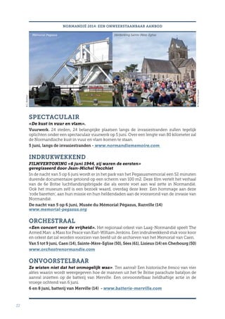 22
NORMANDIË 2014: EEN ONWEERSTAANBAAR AANBOD
SPECTACULAIR
«De kust in vuur en vlam».
Vuurwerk. 24 steden, 24 belangrijke plaatsen langs de invasiestranden zullen tegelijk
oplichten onder een spectaculair vuurwerk op 5 juni. Over een lengte van 80 kilometer zal
de Normandische kust in vuur en vlam komen te staan.
5 juni, langs de invasiestranden - www.normandiememoire.com
INDRUKWEKKEND
FILMVERTONING «6 juni 1944, zij waren de eersten»
geregisseerd door Jean-Michel Vecchiet
In de nacht van 5 op 6 juni wordt er in het park van het Pegasusmemorial een 52 minuten
durende documentaire getoond op een scherm van 100 m2. Deze film vertelt het verhaal
van de 6e Britse luchtlandingsbrigade die als eerste voet aan wal zette in Normandië.
Ook het museum zelf is een bezoek waard, overdag deze keer. Een hommage aan deze
‘rode baretten’, aan hun missie en hun heldendaden aan de vooravond van de invasie van
Normandië.
De nacht van 5 op 6 juni, Musée du Mémorial Pégasus, Ranville (14)
www.memorial-pegasus.org
ORCHESTRAAL
«Een concert voor de vrijheid». Het regionaal orkest van Laag-Normandië speelt The
Armed Man: a Mass for Peace van Karl-William Jenkins. Een indrukwekkend stuk voor koor
en orkest dat zal worden voorzien van beeld uit de archieven van het Memorial van Caen.
Van 5 tot 9 juni, Caen (14), Sainte-Mère-Eglise (50), Sées (61), Lisieux (14) en Cherbourg (50)
www.orchestrenormandie.com
ONVOORSTELBAAR
Ze wisten niet dat het onmogelijk was». Ten aanval! Een historische fresco van vier
aktes waarin wordt weergegeven hoe de mannen uit het 9e Britse parachute bataljon de
aanval inzetten op de batterij van Merville. Een onvoorstelbaar heldhaftige actie in de
vroege ochtend van 6 juni.
6 en 8 juni, batterij van Merville (14) - www.batterie-merville.com
Mémorial Pegasus
©L.Belither
Herdenking Sainte-Mère-Eglise
©ThierryHouyel
 