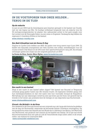 ©FLeblond
IN DE VOETSPOREN VAN ONZE HELDEN…
TERUG IN DE TIJD!
Op de redactie
In juni en juli 1944 had de Amerikaanse pers kwartier gemaakt in het kasteel van Vouilly,
niet ver van Isigny-sur-Mer. De huidige ontbijtzaal fungeerde toen als redactie voor de
50 oorlogscorrespondenten ter plaatse. Een radiozender achter in het park zorgde voor
het contact met de Verenigde Staten via een relais in Engeland. Vandaag de dag hebben de
eigenaren 4 chambres d’hôtes in het kasteel.
www.chateau-vouilly.com
Een Bed  Breakfast met als thema D-Day
Virginie en Cyrille Colin hebben een BB, die gasten mee terug neemt naar 6 juni 1944. Zij
bieden een bijzonder arrangement van twee nachten met ontbijt, entreebewijzen voor de
musea rondom Utah Beach en de GPS route «Een openluchtmuseum» (zie p.28). Als extraatje
ontvangen gasten een stukje van een originele parachute uit 1944!
La Ferme de Riou, Sainte-Mère-Église, www.fermederiou.com
Een nacht in een kasteel
Altijd al een nacht in een kasteel willen slapen? Het kasteel van Boucéel in Vergoncey
ontvangt graag gasten tussen zijn 18e-eeuwse muren. De eigenaren vertellen graag over
hun familiegeschiedenis en dan met name over hun voorvader Arnaud de Roquefeuil.
Met behulp van zijn tekeningen vertelt hij over zijn leven aan het front, het gevecht dat hij
leverde in het verzet, zijn arrestatie door de Gestapo en zijn deportatie naar Buchenwald.
www.chateaudebouceel.com
Circuit «So British!» in de Orne
Een weekend in de Orne aan boord van een originele taxi cab, langs alle historische plekken
van de slag om Normandië, waaronder de beroemde Falaise-Chambois omsingeling. Op
het programma staan een bezoek aan het Musée de la Libération van Berjou, het Memorial
van Montormel, een picknick met uitzicht op het kasteel van Falaise. De rit per taxi wordt
becommentarieerd door een gids en ook de verschillende stops zullen zeker in de smaak
vallen: van teatime tot charmante BB.
www.normandie-weekend.com
VERBLIJVEN IN NORMANDIË
©CalvadosTourisme
Maison « Spirit of 1944 »
Engelse taxi – Circuit « Août 44- So British »
 