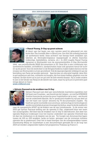 6
2014, EEN BIJZONDER JAAR IN NORMANDIË
 Pascal Vuong, D-Day op groot scherm
Al direct aan het begin van zijn carrière werd hij gelauwerd om zijn
korte film The Invisible Man in Blind Love. Een film die volledig bestond
uit synthetisch beeld. Deze architect van beroep heeft sindsdien zijn
talenten als filmmaker/regisseur waargemaakt in allerlei branches
(videoclips, bedrijfsfilms, reclame, etc.). In 2013 maakte Pascal Vuong
opnames in Normandië voor de evenementenfilm D-Day Normandie
1944, een avondvullende IMAX documentaire in 3D. Deze film is een combinatie van
synthetische beelden, archieffoto’s, zandanimaties maar ook opnames vanuit de lucht
en op de grond. Voor de eerste keer in de filmgeschiedenis maken kijkers kennis met de
invasie van Normandië in al zijn grootsheid. Ook de daaropvolgende veldslag tot aan de
bevrijding van Parijs zal worden getoond. Spectaculair en educatief tegelijk; deze film
is een eerbetoon aan hen, militairen en burgers, die hun leven hebben gegeven voor de
vrijheid. De film komt uit in juni en zal over de hele wereld draaien. Hij is onder andere
te zien in de Géode van Parijs en de Zénith van Caen, waar hij op 6 juni in première gaat
(enige datum in Caen).
www.n3dland.com
 Sylvain Pascaud en de wrakken van D-Day
Sylvain Pascaud nam deel aan verschillende maritieme expedities met
hetteamvanCousteau-aanboordvandeCalypso-enmethetIFREMER
(Institut français de recherche pour l’exploitation de la mer) - aan boord
van de onderzeeër Nautile. Als tv-producent maakte hij vijf jaar deel uit
van het team van Canal+ alvorens hij 70 documentaires maakte. Hij
heeft een grote voorliefde voor avontuur, wetenschap en technologie en
werkterecentelijkalsprojectmanagerbijAirbus,waarhijdedezoektocht
naar de neergestorte AF447 op de bodem van de zee coördineerde. In de zomer van
2013 gaf Sylvain Pascaud leiding aan de operatie D-Day, uitgevoerd door een team
van oceanografen. Het doel was de wrakken van D-Day te identificeren. Een deel van
operatie Neptune (codenaam voor het marine-onderdeel van operatie Overlord) was
tot dan toe verdwenen in de diepten van de zee. Ter hoogte van Arromanches lagen
tussen de 100 en 200 wrakken, tanks en boten: getuigen van de immense militaire
operatie die er plaatsvond. Over het in kaart brengen van de scheepswrakken tussen
Grandcamp-Maisy en Ouistreham is een documentaire gemaakt die in de loop van
2014 zal worden uitgezonden tijdens het programma Thalassa op France 3.
©Visuel1Ddayfilm
©NicolasJob
©PascalVuong©PascalLefloch
 