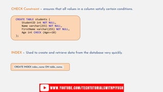 CHECK Constraint − ensures that all values in a column satisfy certain conditions.
CREATE TABLE students (
StudentID int NOT NULL,
Name varchar(255) NOT NULL,
FirstName varchar(255) NOT NULL,
Age int CHECK (Age>=18)
);
INDEX − Used to create and retrieve data from the database very quickly.
CREATE INDEX index_name ON table_name;
 