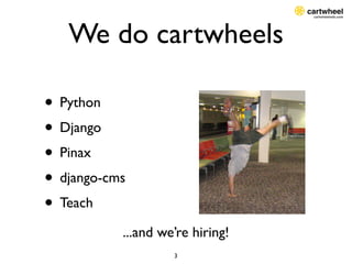We do cartwheels

• Python
• Django
• Pinax
• django-cms
• Teach
           ...and we’re hiring!
                    3
 