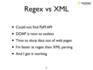 Regex vs XML

• Could not ﬁnd PyPI API
• DOAP is next to useless
• Time to slurp data out of web pages
• I’m faster at reg...
