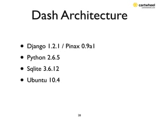 Dash Architecture

• Django 1.2.1 / Pinax 0.9a1
• Python 2.6.5
• Sqlite 3.6.12
• Ubuntu 10.4

                     28
 