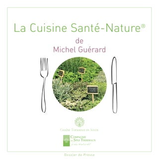La Cuisine Santé-Nature                ®

             de
       Michel Guérard




        Chaîne Thermale du Soleil




          D o ss i e r d e P re ss e
 