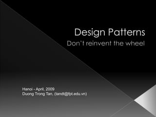 Design Patterns Don’t reinvent the wheel Hanoi - April, 2009 Duong Trong Tan, (tandt@fpt.edu.vn) 