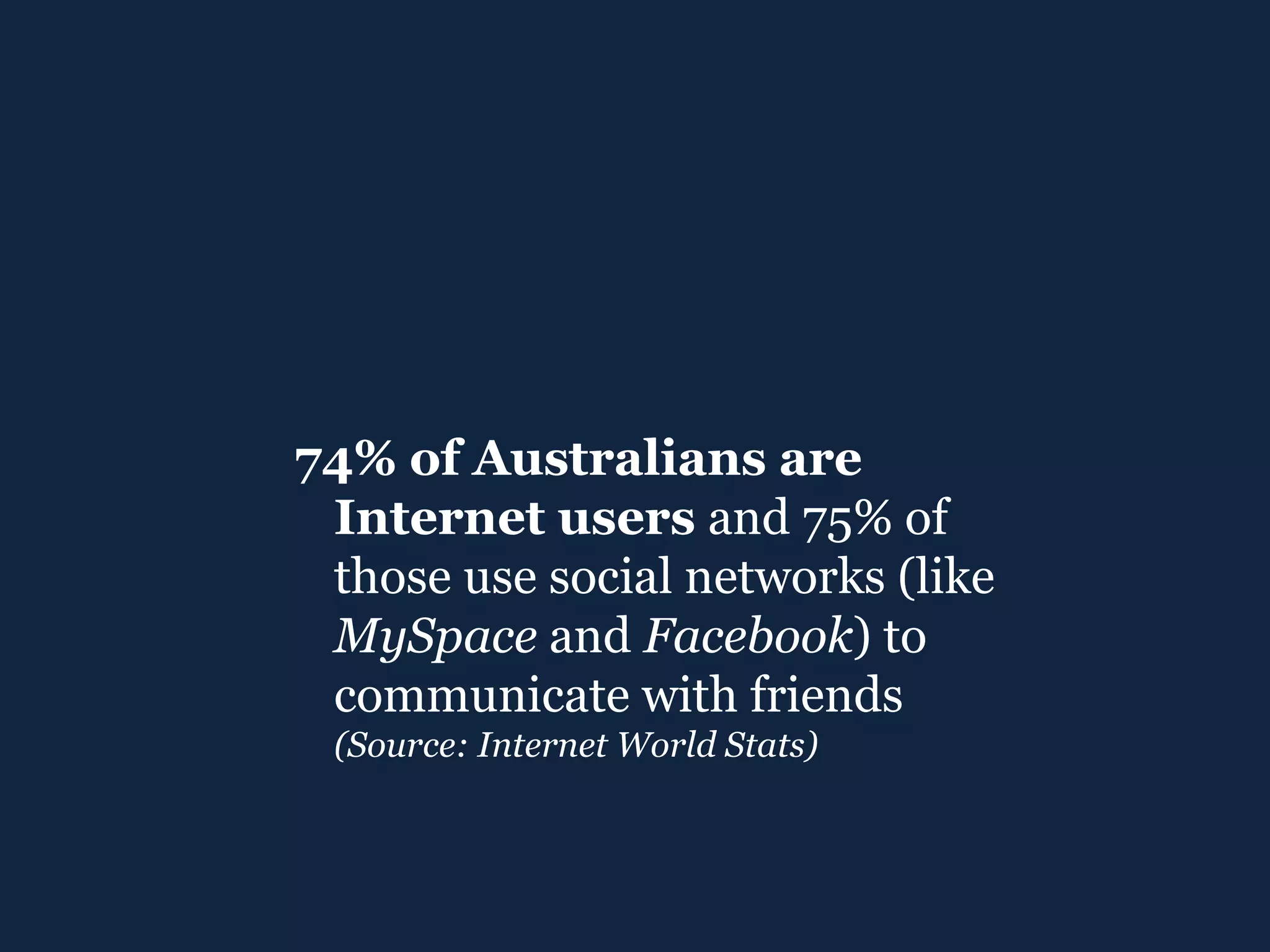 74% of Australians are Internet users  and 75% of those use social networks (like  MySpace  and  Facebook ) to communicate with friends  (Source: Internet World Stats) 