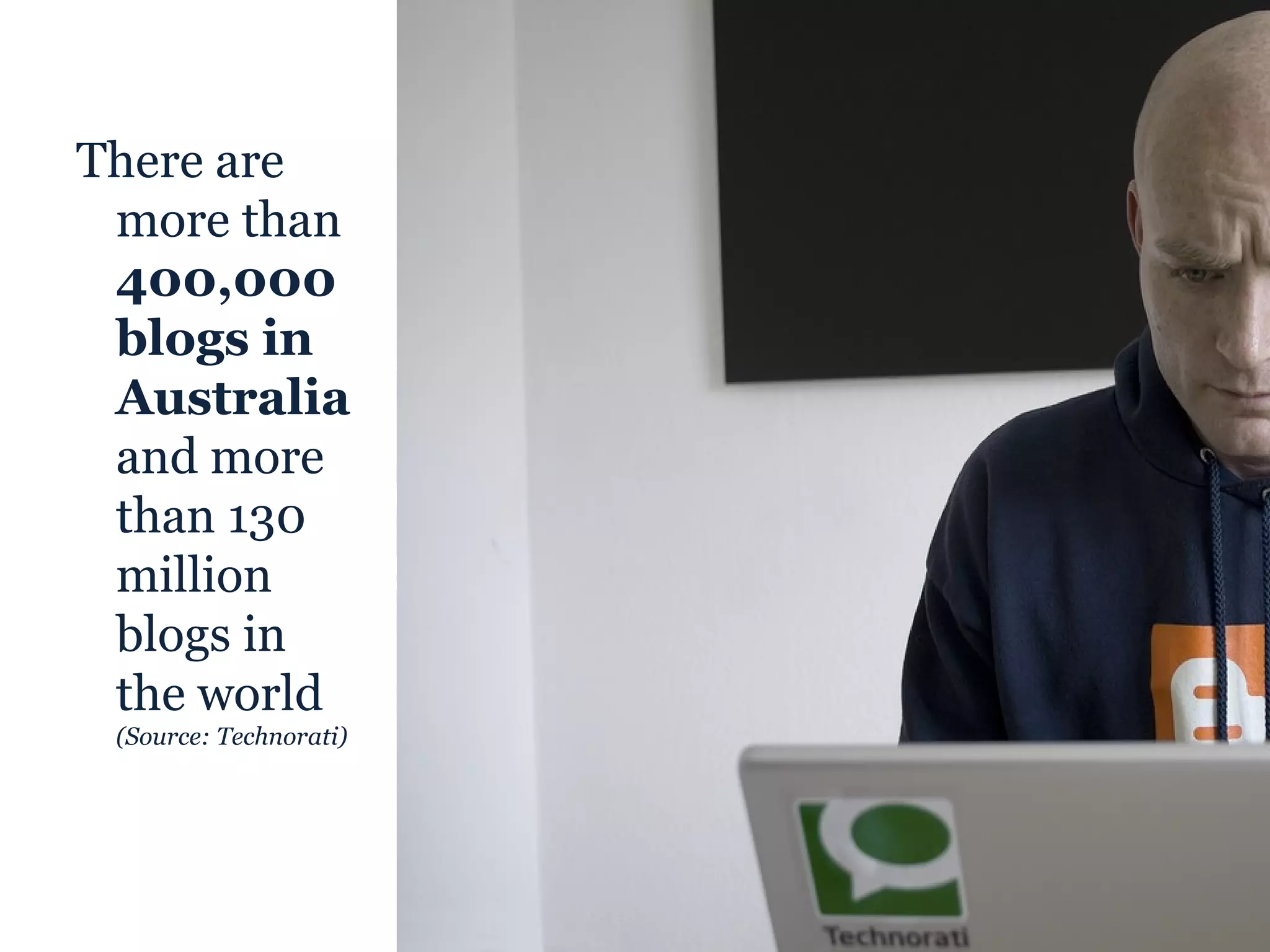 There are more than  400,000 blogs in Australia  and more than 130 million blogs in the world  (Source: Technorati) 