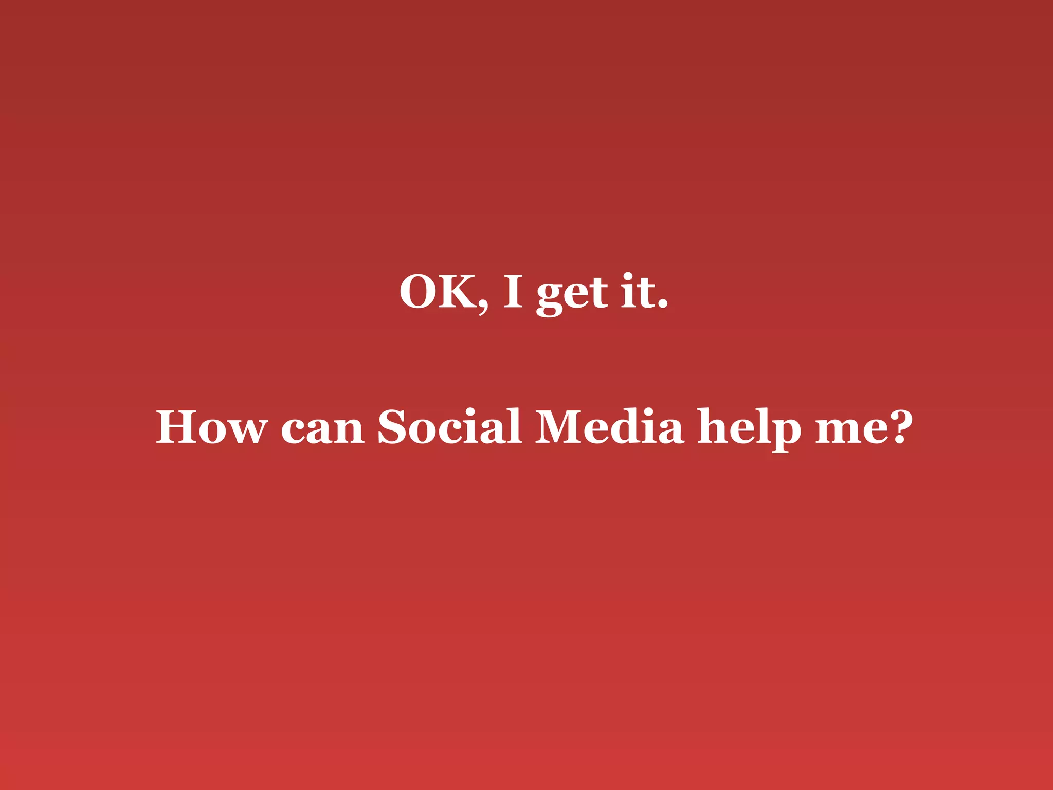 OK, I get it. How can Social Media help me? 