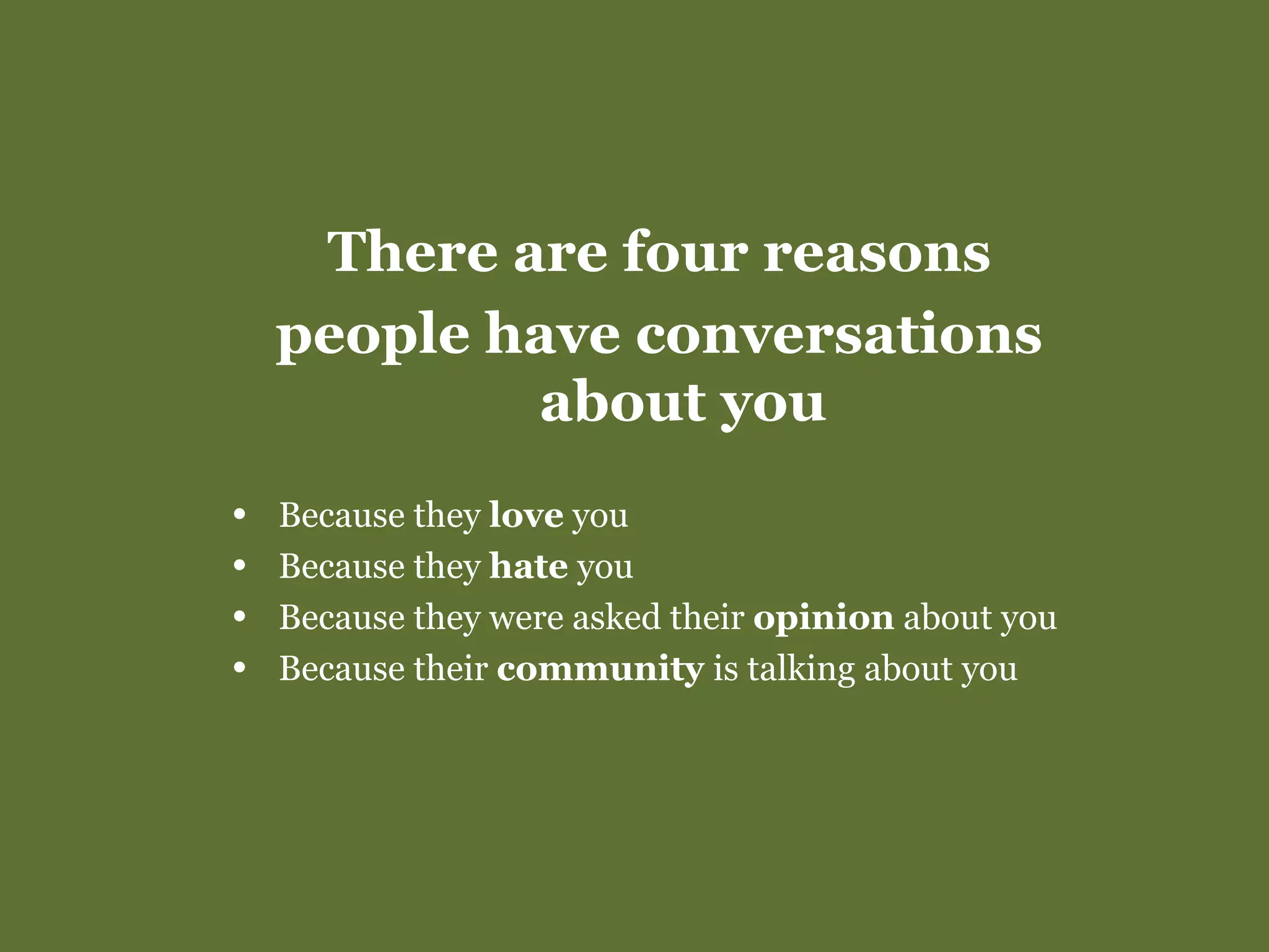 There are four reasons people have conversations about you Because they  love  you Because they  hate  you Because they were asked their  opinion  about you Because their  community  is talking about you 
