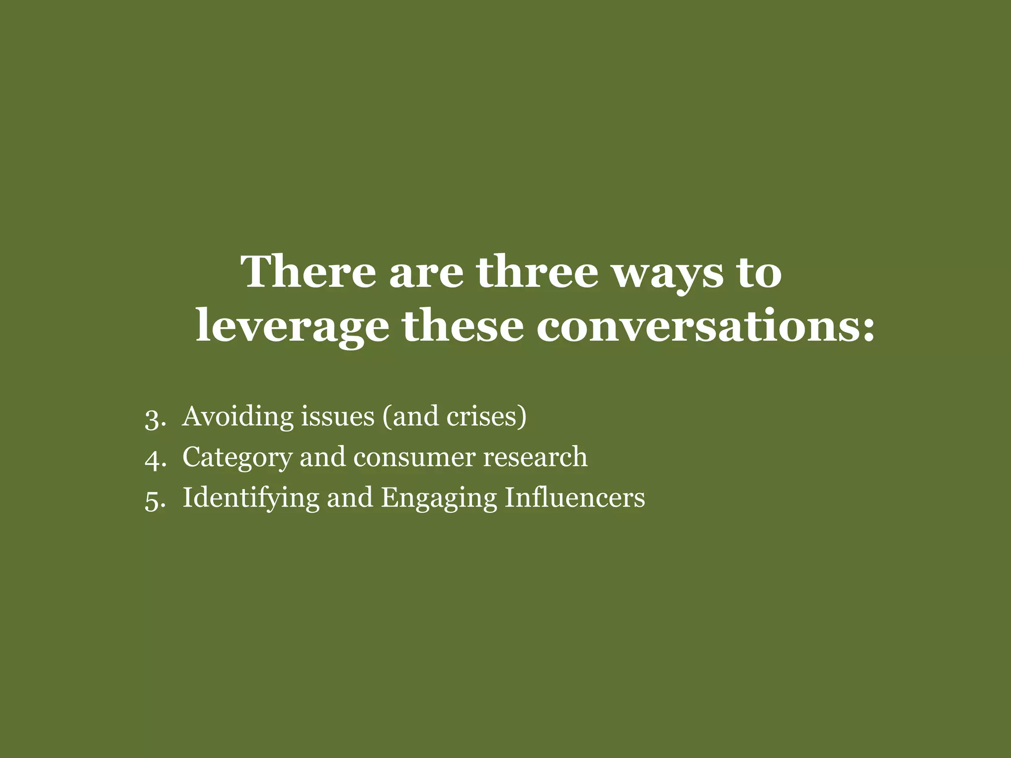 There are three ways to  leverage these conversations: Avoiding issues (and crises) Category and consumer research Identifying and Engaging Influencers 