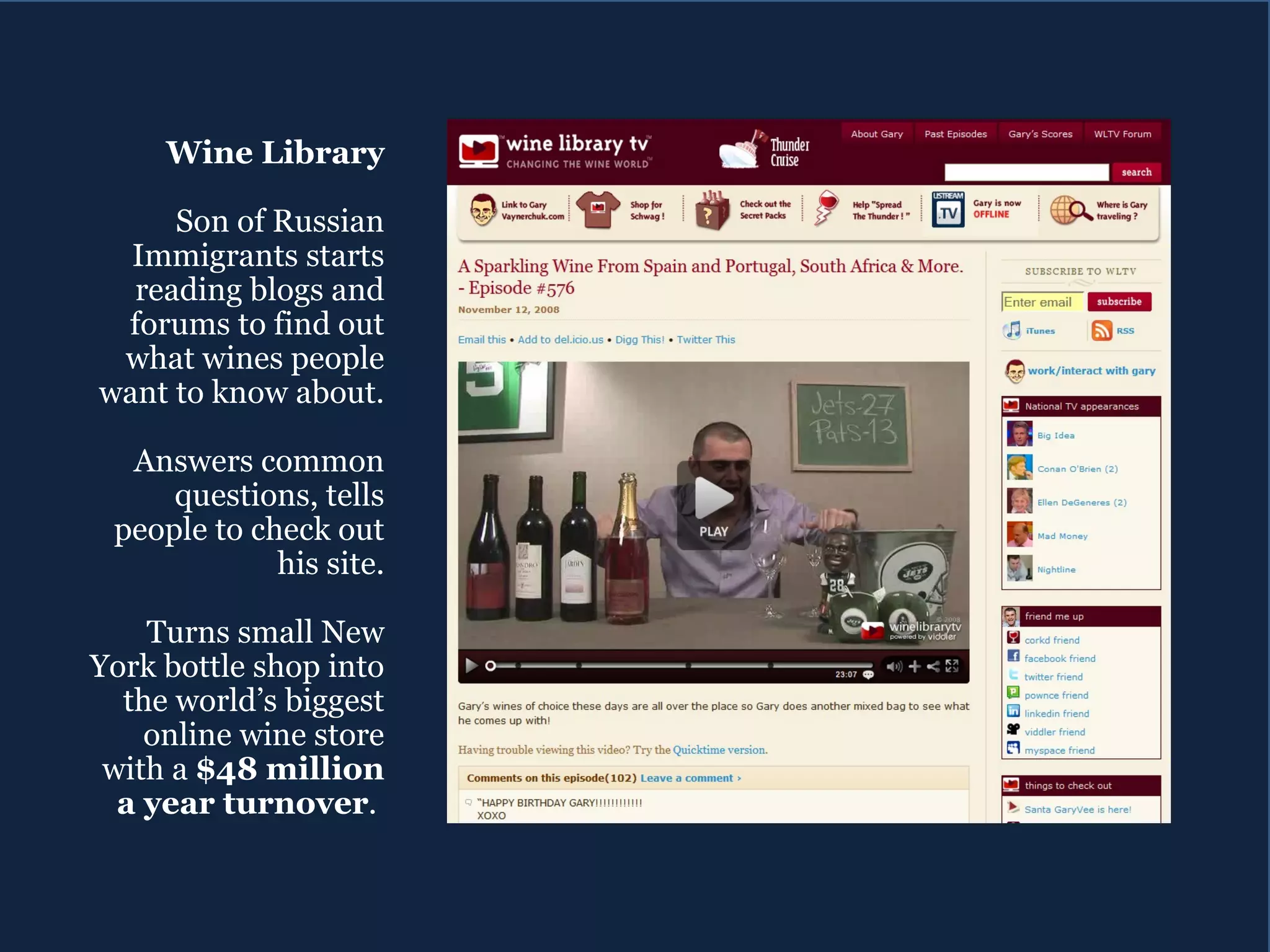 Wine Library Son of Russian Immigrants starts reading blogs and forums to find out what wines people want to know about. Answers common questions, tells people to check out his site. Turns small New York bottle shop into the world’s biggest online wine store with a  $48 million a year turnover .  