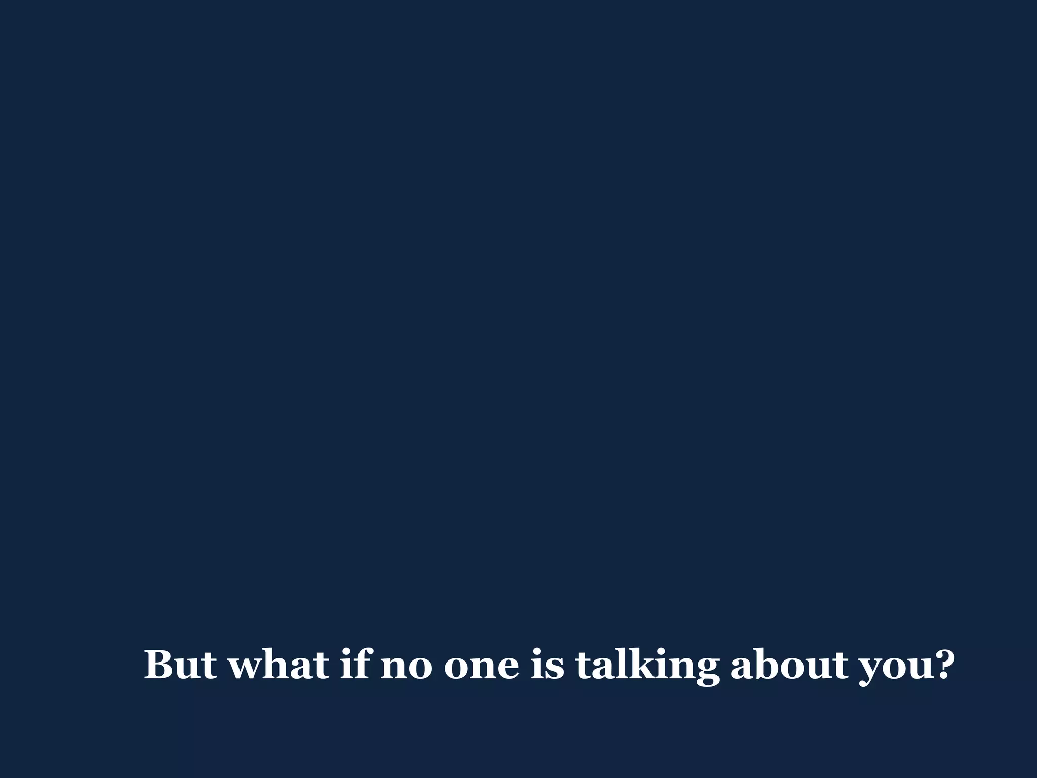 But what if no one is talking about you? 