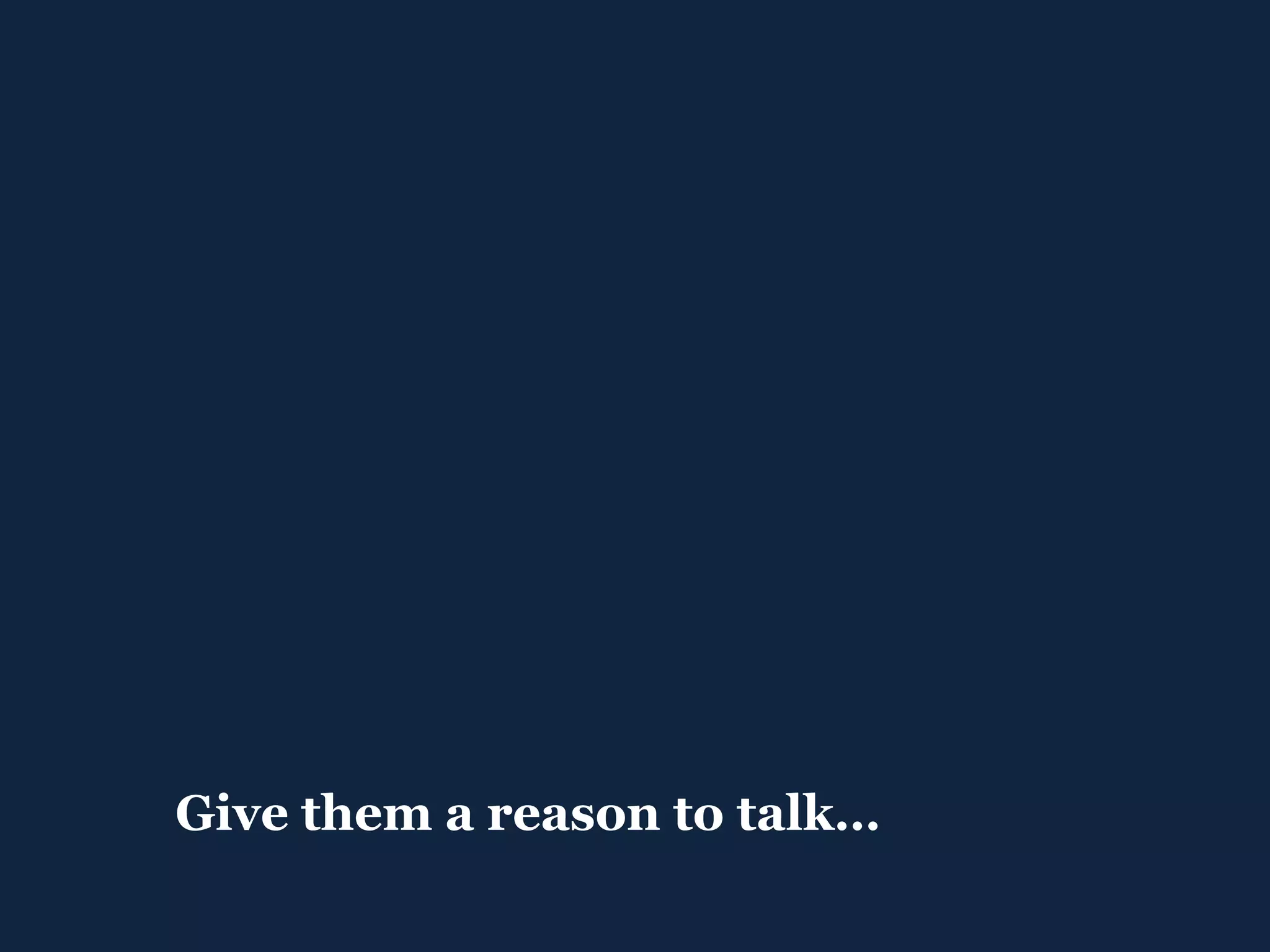 Give them a reason to talk… 