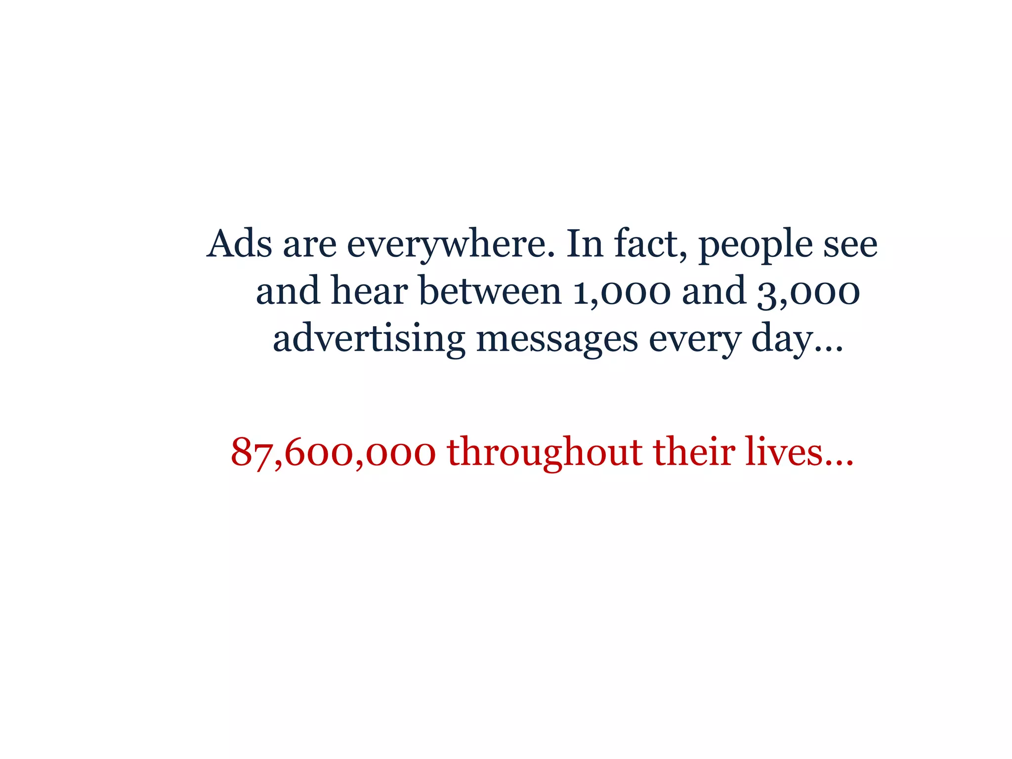 Ads are everywhere. In fact, people see and hear between 1,000 and 3,000 advertising messages every day… 87,600,000 throughout their lives… 