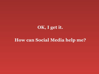 <ul><li>OK, I get it. </li></ul><ul><li>How can Social Media help me? </li></ul>