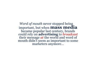 <ul><li>Word of mouth  never stopped being important, but when  mass media  became popular last century, brands could rely...