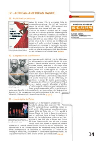 DANSES NOIRES / 
BLANCHE AMÉRIQUE exposition 
Entrée libre 
14 
IV - AFRICAN-AMERICAN DANCE 
29 - Black/African-American 
Autour des années 1990, la terminologie évolue de 
nouveau.Alors que le terme « Black » (« noir ») dominait 
depuis la période 1968, « African-American » 
(« afro-américain ») prend le relais après 1990. 
« Black » ne disparaît toutefois pas de l’usage 
courant, mais devient quasiment interchangeable 
avec « African-American ». Cette évolution linguistique 
n’est pas le produit d’un événement politique comme 
cela avait été le cas avec le Black Power à la fin des 
années 1960, et elle ne devient pas immédiatement 
apparente. Il faudra le recul du temps pour distinguer 
clairement son émergence et comprendre que cette 
double appellation de «Noir » et d’ « Afro-Américain » 
reflète une prise de conscience sociétale des différences 
au sein de la culture afro-américaine. 
Couverture de The Black Tradition in 
American Dance de Richard A. Long, D.R. 
30 - L’expression de la différence 
caba 
Au cours des années 1980 et 1990, les différences 
au sein de la culture afro-américaine sur des plans 
divers – identité sexuelle, sexualité, classe, origine 
nationale, religion, génération – font l’objet d’une 
attention nouvelle. Ces différences ont toujours 
existé, certes, mais l’unité imposée au Sud par le 
système raciste, la ségrégation de fait au Nord, la 
mobilisation massive du mouvement pour les droits 
civiques et l’affirmation véhémente du Black Power 
ont occulté l’expression de ces différences, en 
particulier en dehors des cercles afro-américains. 
L’exploration des différences s’intensifie après 1990,à 
mesure qu’une nouvelle génération d’artistes, 
d’intellectuels et de militants conteste le postulat selon 
lequel un seul marqueur peut suffire à représenter une 
Tongues Untied, vidéo indépendante de 
Marlon T. Riggs, D.R. 
partie aussi diversifiée de la population. En art comme ailleurs, les deux dernières 
décennies ont été marquées par une analyse provocante du jeu entre le 
même et le différent dans la culture afro-américaine. 
caba 
31 - Jawole Willa Jo Zollar 
Les danseurs et chorégraphes qui atteignent 
la maturité artistique dans les années 1980 
et 1990 explorent diverses possibilités, mettant en 
relief tant les différences que les points communs. 
Jawole Willa Jo Zollar, née en 1951, grandit à 
Kansas City où elle étudie la danse afro-caribéenne 
avec un professeur formé à l’école de Dunham. À 
l’université, elle étudie la danse moderne et, en 1980, 
elle part à New York pour se former avec Dianne 
McIntyre. Quatre ans plus tard, elle crée sa propre 
troupe, Urban Bush Women, et imprime une nouvelle 
Nora Chipaumire et les Urban Bush 
Women dans Walking with Pearl-Africa 
Diaries © Julieta Cervantes 
orientation au collectif interdisciplinaire Sounds in Motion. Inspirée par l’art 
populaire noir et par l’univers fictionnel des romancières noires, elle traduit en 
termes chorégraphiques la perspective du « womanism». À l’instar de ses 
homologues romancières, Zollar célèbre la communauté des femmes (noires), les 
corps de femmes (noires) et les femmes artistes qui l’ont devancée.caba 
 