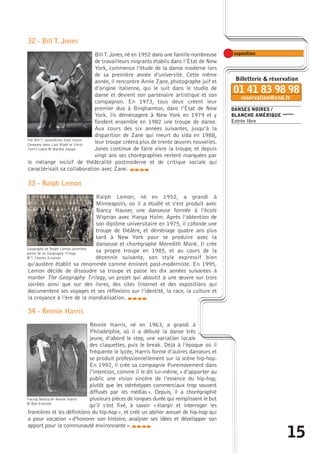 DANSES NOIRES / 
BLANCHE AMÉRIQUE exposition 
Entrée libre 
15 
32 - Bill T. Jones 
Bill T. Jones, né en 1952 dans une famille nombreuse 
de travailleurs migrants établis dans l’État de New 
York, commence l’étude de la danse moderne lors 
de sa première année d’université. Cette même 
année, il rencontre Arnie Zane, photographe juif et 
d’origine italienne, qui le suit dans le studio de 
danse et devient son partenaire artistique et son 
compagnon. En 1973, tous deux créent leur 
premier duo à Binghamton, dans l’État de New 
York. Ils déménagent à New York en 1979 et y 
fondent ensemble en 1982 une troupe de danse. 
Aux cours des six années suivantes, jusqu’à la 
disparition de Zane qui meurt du sida en 1988, 
leur troupe créera plus de trente oeuvres nouvelles. 
Jones continue de faire vivre la troupe, et depuis 
vingt ans ses chorégraphies restent marquées par 
The Bill T. Jones/Arnie Zane Dance 
Company dans Last Night at Uncle 
Tom’s Cabin © Martha Swope 
le mélange incisif de théâtralité postmoderne et de critique sociale qui 
caractérisait sa collaboration avec Zane. 
caba 
33 - Ralph Lemon 
Ralph Lemon, né en 1952, a grandi à 
Minneapolis, où il a étudié et s’est produit avec 
Nancy Hauser, une danseuse formée à l’école 
Wigman avec Hanya Holm. Après l’obtention de 
son diplôme universitaire en 1975, il cofonde une 
troupe de théâtre, et déménage quatre ans plus 
tard à New York pour se produire avec la 
danseuse et chorégraphe Meredith Monk. Il crée 
sa propre troupe en 1985, et au cours de la 
décennie suivante, son style expressif bien 
Geography de Ralph Lemon, première 
partie de sa Geography Trilogy 
© T. Charles Erickson 
qu’austère établit sa renommée comme éminent post-moderniste. En 1995, 
Lemon décide de dissoudre sa troupe et passe les dix années suivantes à 
monter The Geography Trilogy, un projet qui aboutit à une oeuvre sur trois 
soirées ainsi que sur des livres, des sites Internet et des expositions qui 
documentent ses voyages et ses réflexions sur l’identité, la race, la culture et 
la croyance à l’ère de la mondialisation. 
caba 
34 - Rennie Harris 
Rennie Harris, né en 1963, a grandi à 
Philadelphie, où il a débuté la danse très 
jeune, d’abord le step, une variation locale 
des claquettes, puis le break. Déjà à l’époque où il 
fréquente le lycée, Harris forme d’autres danseurs et 
se produit professionnellement sur la scène hip-hop. 
En 1992, il crée sa compagnie Puremovement dans 
l’intention, comme il le dit lui-même, « d’apporter au 
public une vision sincère de l’essence du hip-hop, 
plutôt que les stéréotypes commerciaux trop souvent 
diffusés par les médias ». Depuis, il a chorégraphié 
plusieurs pièces de longues durée qui remplissent le but 
qu’il s’est fixé, à savoir « élargir et interroger les 
Facing Mekka de Rennie Harris 
© Bob Emmott 
frontières et les définitions du hip-hop », et créé un atelier annuel de hip-hop qui 
a pour vocation « d’honorer son histoire, analyser ses idées et développer son 
apport pour la communauté environnante ».caba 
 