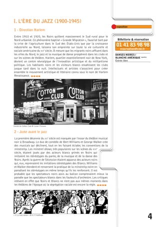 4 
DANSES NOIRES / 
BLANCHE AMÉRIQUE exposition 
Entrée libre 
I. L’ÈRE DU JAZZ (1900-1945) 
1 - Direction Harlem 
Entre 1910 et 1920, les Noirs quittent massivement le Sud rural pour le 
Nord urbanisé. Ce phénomène baptisé « Grande Migration », favorisé tant par 
la crise de l’agriculture dans le Sud des États-Unis que par la croissance 
industrielle au Nord, laissera son empreinte sur toute la vie culturelle et 
sociale américaine du XXe siècle. À mesure que les migrants noirs affluent dans 
les villes du Nord, le jazz et la musique de danse prospèrent dans les clubs et 
sur les scènes de théâtre. Harlem, quartier essentiellement noir de New York, 
devient un centre névralgique de l’innovation artistique et du militantisme 
politique. Les habitants noirs et les visiteurs blancs envahissent les clubs 
jusque tard dans la nuit. Intellectuels et artistes s’associent pour créer 
ensemble le mouvement artistique et littéraire connu sous le nom de Harlem 
Renaissance. caba 
Entrée du Cotton Club © Culver Pictures 
2 - Juste avant le jazz 
La première décennie du XXe siècle est marquée par l’essor du théâtre musical 
noir à Broadway. Le duo de comédie de Bert Williams et George Walker crée 
des musicals qui déclinent, tout en les faisant éclater, les conventions de la 
minstrelsy. Les minstrel shows, très populaires sur les scènes du XIXe 
siècle, étaient joués par des acteurs blancs grimés en Noirs qui 
imitaient les stéréotypes du parler, de la musique et de la danse des 
Noirs. Après la guerre de Sécession étaient apparus des acteurs noirs 
qui, eux, reprenaient les imitations stéréotypées des Blancs.Williams 
et Walker étendent et renversent la pratique de la minstrelsy noire en 
parodiant les stéréotypes en même temps qu’ils les renforcent. Il est 
probable que les spectateurs noirs assis au balcon comprenaient mieux la 
parodie que les spectateurs blancs dans les fauteuils d’orchestre. Les critiques 
relèvent en effet que Noirs et Blancs ne rient pas aux mêmes moments dans 
les théâtres de l’époque où la ségrégation raciale est encore la règle. caba 
« Il y a une raison » © H. F. Hoffman 
 