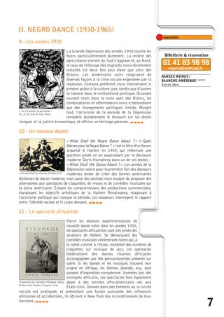 7 
DANSES NOIRES / 
BLANCHE AMÉRIQUE exposition 
Entrée libre 
II. NEGRO DANCE (1930-1965) 
9 - Les années 1930 
La Grande Dépression des années 1930 touche les 
Noirs particulièrement durement. La misère des 
agriculteurs vivriers du Sud s’aggrave et, au Nord, 
le taux de chômage des migrants noirs récemment 
installés est deux fois plus élevé que celui des 
Blancs. Les Américains noirs réagissent de 
diverses façons à la crise sociale engendrée par la 
récession. Certains préfèrent vivre intensément le 
présent grâce à la culture jazz, tandis que d’autres 
se lancent dans le militantisme politique. OEuvrant 
souvent main dans la main avec des Blancs, les 
contestataires et réformateurs noirs n’obtiendront 
que des changements politiques limités. Malgré 
tout, l’activisme de la période de la Dépression 
remodèle durablement le discours sur les droits 
« On n’a besoin de personne » 
© Lin Shi Kan et Tony Perez 
civiques et la justice économique, et offrira un héritage pérenne. 
10 - Un nouveau départ 
caba 
«What Shall the Negro Dance About ? » («Quels 
thèmes pour la Negro Dance ?») est le titre d’un forum 
organisé à Harlem en 1933, qui reformule une 
question posée un an auparavant par la danseuse 
moderne Doris Humphrey dans un de ses textes : 
«What Shall We Dance About ? ». Les années de la 
Dépression voient pour la première fois des danseurs 
modernes tenter de créer des formes américaines 
Life and Death de Hemsley Winfield, D.R. 
distinctes de danse moderne, mais aussi des artistes noirs essayer de proposer des 
alternatives aux spectacles de claquettes, de revues et de comédies musicales sur 
la scène américaine. Évitant les compromissions des productions commerciales, 
élargissant les objectifs artistiques de la Harlem Renaissance, réagissant à 
l’activisme politique qui marque la période, ces novateurs interrogent le rapport 
entre l’identité raciale et le corps dansant. 
caba 
11 - Le spectacle africaniste 
Parmi les diverses expérimentations de 
nouvelle danse noire dans les années 1930, 
les spectacles africanistes sont très prisés des 
amateurs de théâtre. Se démarquant des 
comédies musicales entièrement noires qui,à 
la scène comme à l’écran, montrent des numéros de 
claquettes sur musique de jazz, ces spectacles 
théâtralisent des danses rituelles africaines 
accompagnées par des percussionnistes présents sur 
scène. Si les danses et les musiques trouvent leur 
origine en Afrique, les thèmes abordés, eux, sont 
souvent d’inspiration européenne. Inventés par des 
immigrés africains, ces spectacles font également 
appel à des artistes afro-américains nés aux 
États-Unis. Donnés dans des théâtres où la mixité 
Programme de Kykunkor d’Asadata Dafora 
© New York Theatre Program Corp. 
raciale est pratiquée, et présentant une fusion puissante des influences 
africaines et occidentales, ils attirent à New York des inconditionnels de tous 
horizons.caba 
 
